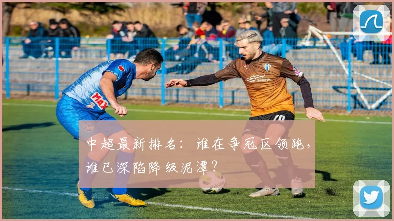 中超最新排名:谁在争冠区领跑,谁已深陷降级泥潭?