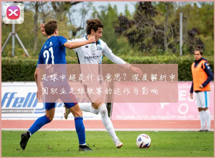 足球中超是什么意思?深度解析中国职业足球联赛的运作与影响