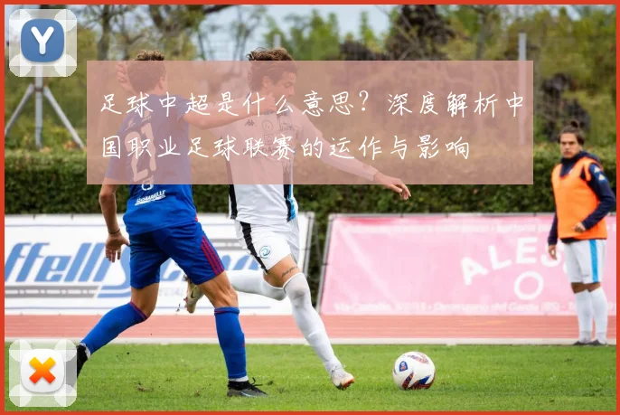 足球中超是什么意思？深度解析中国职业足球联赛的运作与影响