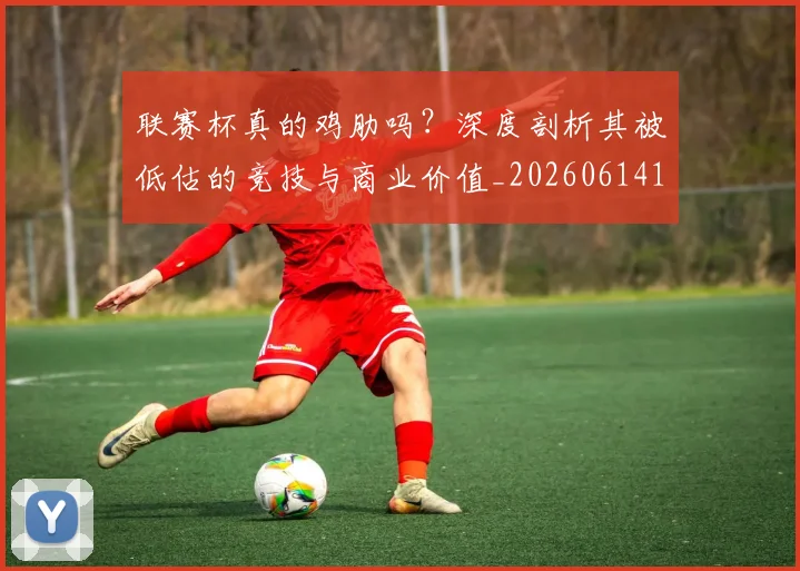 联赛杯真的鸡肋吗?深度剖析其被低估的竞技与商业价值_20260614134043