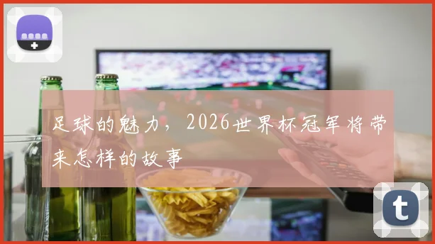 足球的魅力,2026世界杯冠军将带来怎样的故事