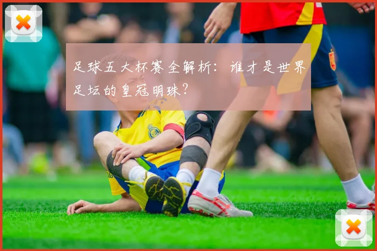 足球五大杯赛全解析:谁才是世界足坛的皇冠明珠?