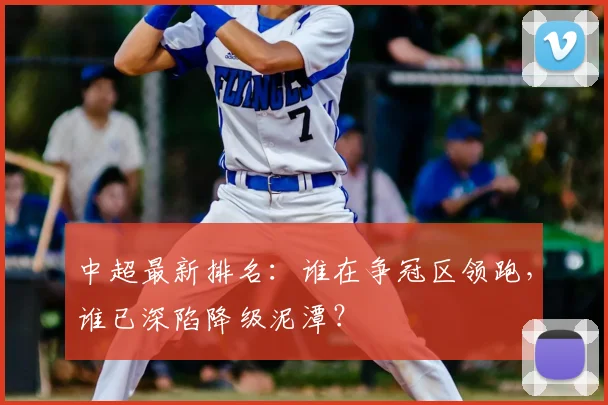 中超最新排名:谁在争冠区领跑,谁已深陷降级泥潭?