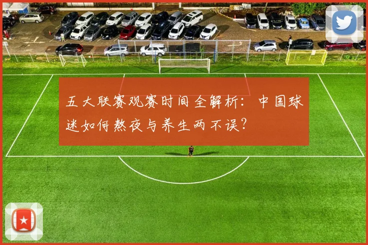 五大联赛观赛时间全解析:中国球迷如何熬夜与养生两不误?