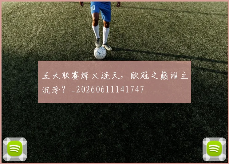 五大联赛烽火连天,欧冠之巅谁主沉浮?_20260611141747