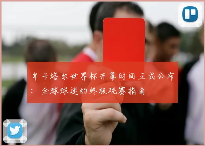 年卡塔尔世界杯开幕时间正式公布:全球球迷的终极观赛指南