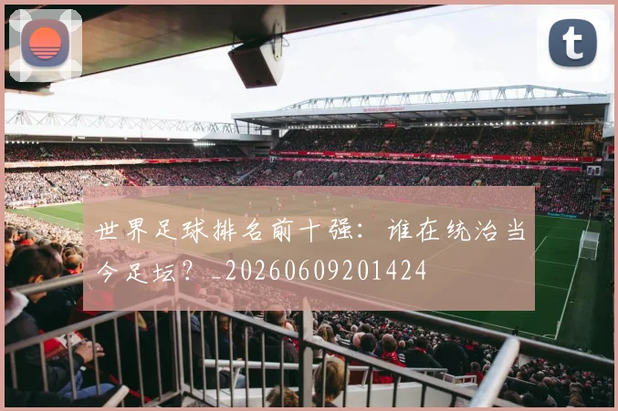 世界足球排名前十强：谁在统治当今足坛？_20260609201424