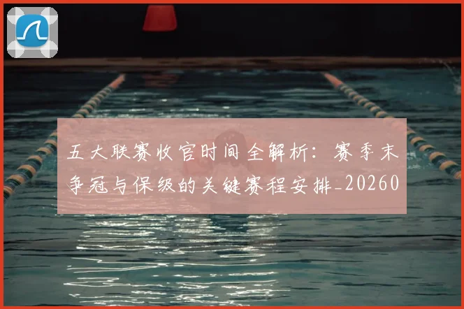 五大联赛收官时间全解析:赛季末争冠与保级的关键赛程安排_20260611141704