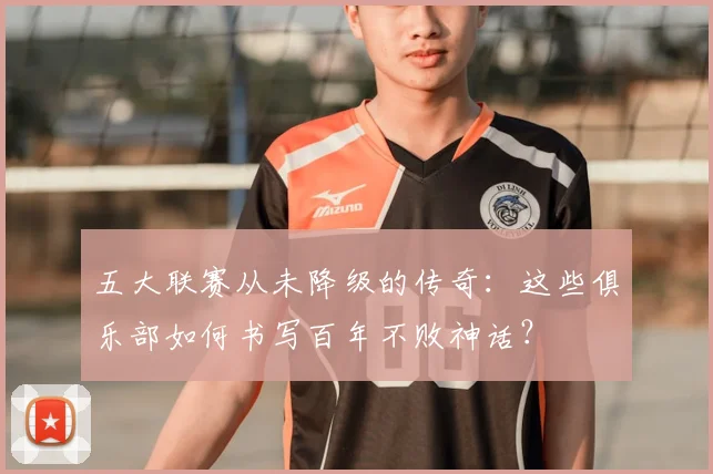 五大联赛从未降级的传奇:这些俱乐部如何书写百年不败神话?