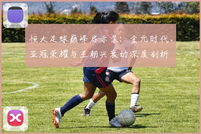 恒大足球巅峰启示录:金元时代、亚冠荣耀与王朝兴衰的深度剖析