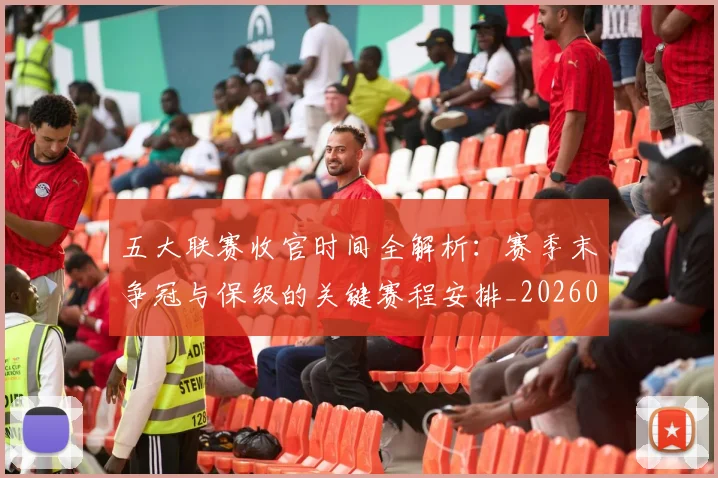 五大联赛收官时间全解析：赛季末争冠与保级的关键赛程安排_20260611141704