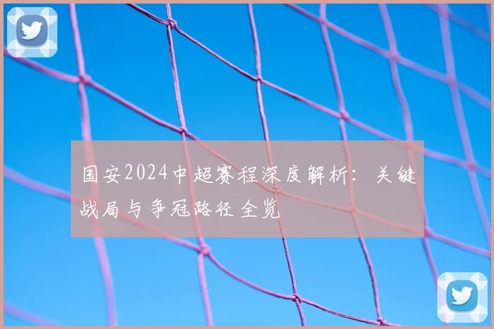 国安2024中超赛程深度解析:关键战局与争冠路径全览