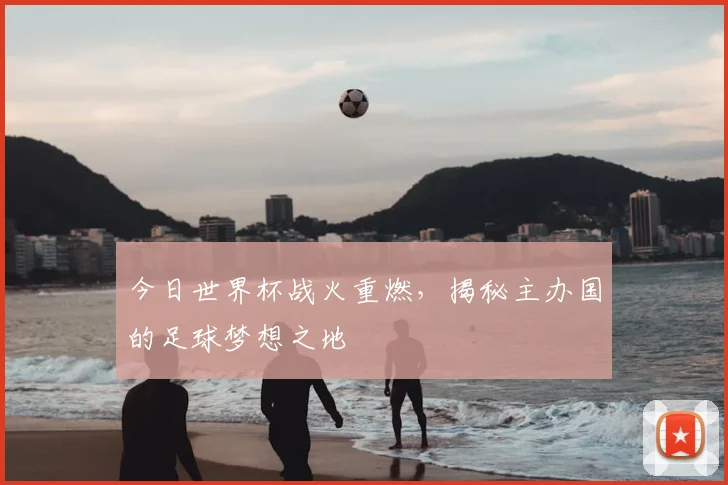 今日世界杯战火重燃，揭秘主办国的足球梦想之地