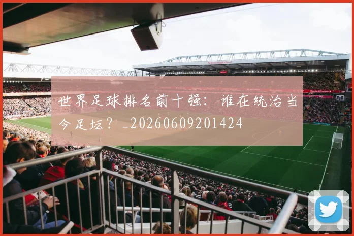 世界足球排名前十强:谁在统治当今足坛?_20260609201424
