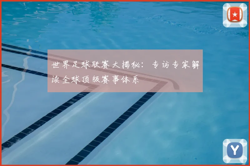 世界足球联赛大揭秘:专访专家解读全球顶级赛事体系