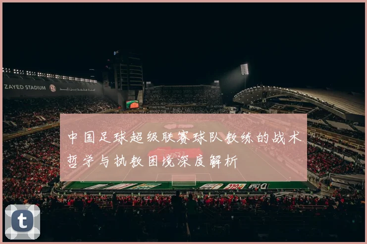 中国足球超级联赛球队教练的战术哲学与执教困境深度解析
