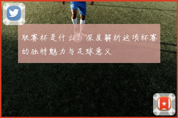联赛杯是什么？深度解析这项杯赛的独特魅力与足球意义