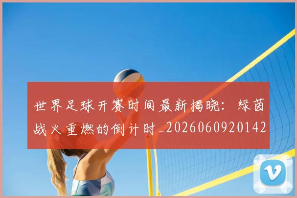 世界足球开赛时间最新揭晓:绿茵战火重燃的倒计时_20260609201422
