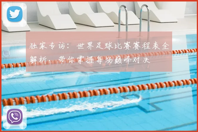 独家专访：世界足球比赛赛程表全解析，带你掌握每场巅峰对决