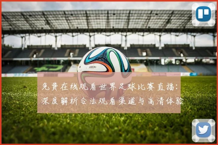 免费在线观看世界足球比赛直播:深度解析合法观看渠道与高清体验指南