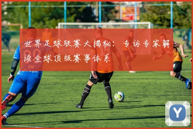 世界足球联赛大揭秘:专访专家解读全球顶级赛事体系